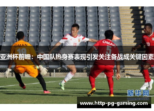 亚洲杯前瞻：中国队热身赛表现引发关注备战成关键因素