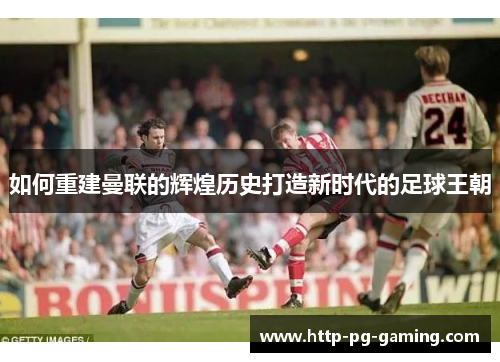 如何重建曼联的辉煌历史打造新时代的足球王朝
