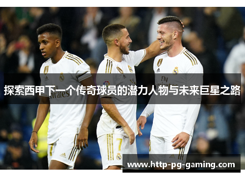 探索西甲下一个传奇球员的潜力人物与未来巨星之路