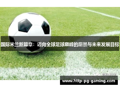 国际米兰新篇章：迈向全球足球巅峰的愿景与未来发展目标