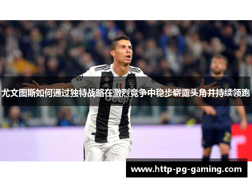 尤文图斯如何通过独特战略在激烈竞争中稳步崭露头角并持续领跑