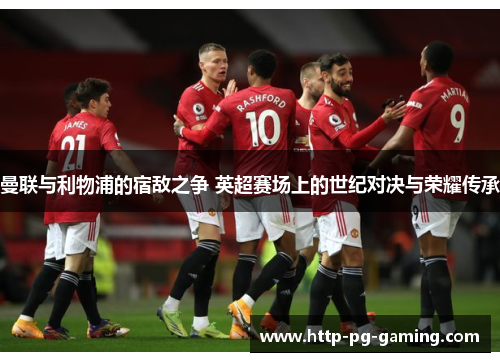 曼联与利物浦的宿敌之争 英超赛场上的世纪对决与荣耀传承