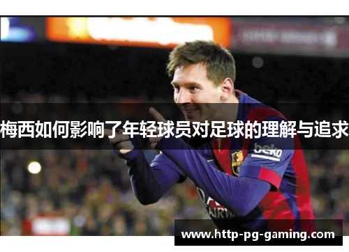 梅西如何影响了年轻球员对足球的理解与追求