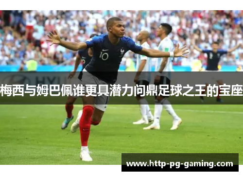 梅西与姆巴佩谁更具潜力问鼎足球之王的宝座