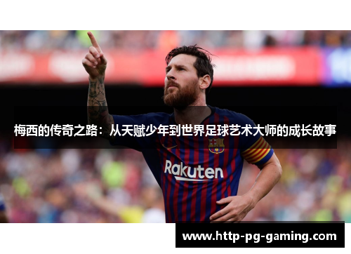 梅西的传奇之路：从天赋少年到世界足球艺术大师的成长故事