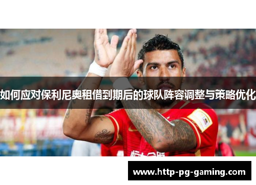 如何应对保利尼奥租借到期后的球队阵容调整与策略优化
