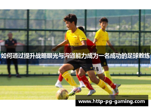 如何通过提升战略眼光与沟通能力成为一名成功的足球教练