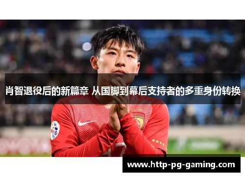 肖智退役后的新篇章 从国脚到幕后支持者的多重身份转换