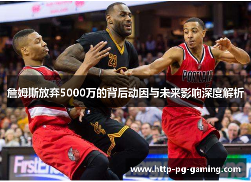 詹姆斯放弃5000万的背后动因与未来影响深度解析