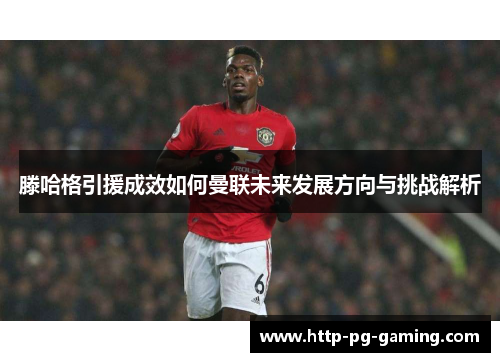 滕哈格引援成效如何曼联未来发展方向与挑战解析