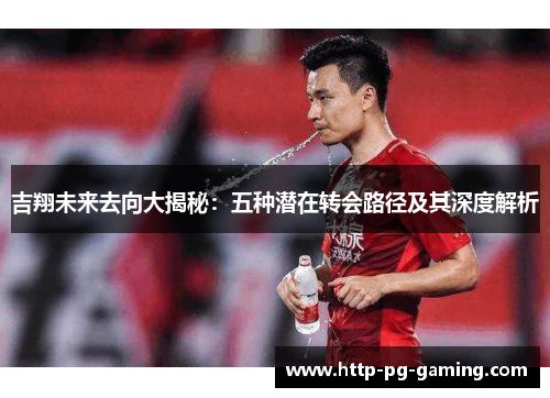 吉翔未来去向大揭秘：五种潜在转会路径及其深度解析