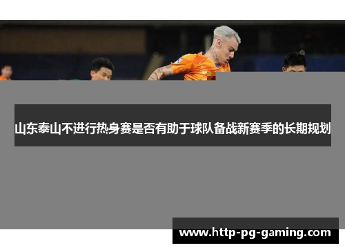 山东泰山不进行热身赛是否有助于球队备战新赛季的长期规划