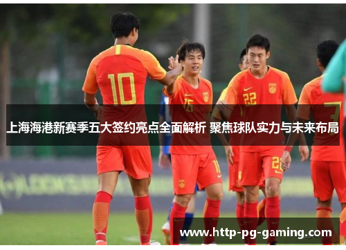 上海海港新赛季五大签约亮点全面解析 聚焦球队实力与未来布局