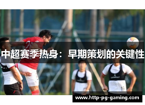 中超赛季热身：早期策划的关键性