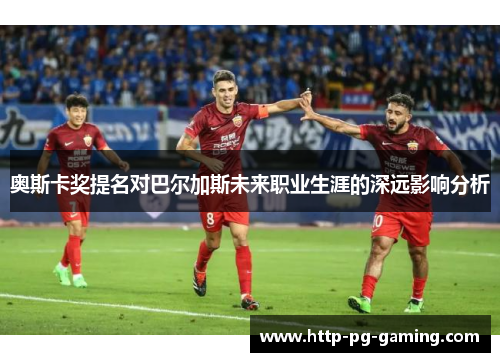 奥斯卡奖提名对巴尔加斯未来职业生涯的深远影响分析