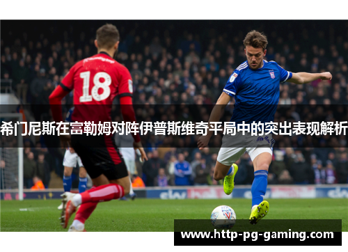 希门尼斯在富勒姆对阵伊普斯维奇平局中的突出表现解析