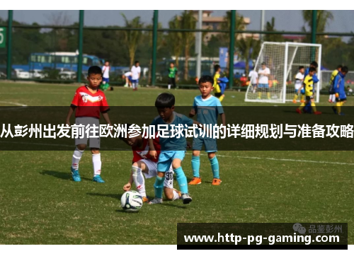 从彭州出发前往欧洲参加足球试训的详细规划与准备攻略