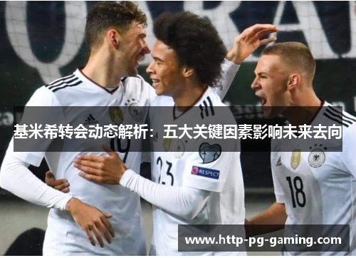 基米希转会动态解析：五大关键因素影响未来去向