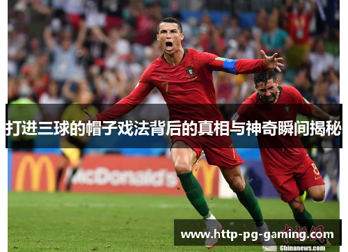 打进三球的帽子戏法背后的真相与神奇瞬间揭秘
