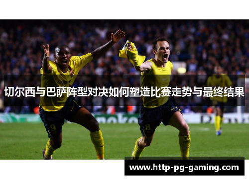 切尔西与巴萨阵型对决如何塑造比赛走势与最终结果