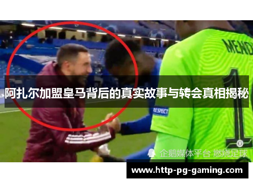 阿扎尔加盟皇马背后的真实故事与转会真相揭秘