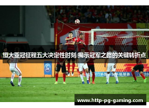 恒大亚冠征程五大决定性时刻 揭示冠军之路的关键转折点