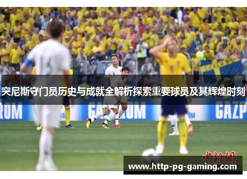 突尼斯守门员历史与成就全解析探索重要球员及其辉煌时刻