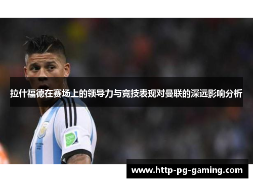 拉什福德在赛场上的领导力与竞技表现对曼联的深远影响分析