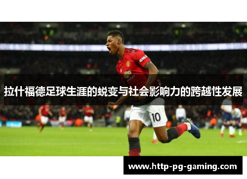 拉什福德足球生涯的蜕变与社会影响力的跨越性发展