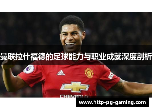 曼联拉什福德的足球能力与职业成就深度剖析