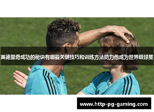 莫德里奇成功的秘诀有哪些关键技巧和训练方法助力他成为世界级球星