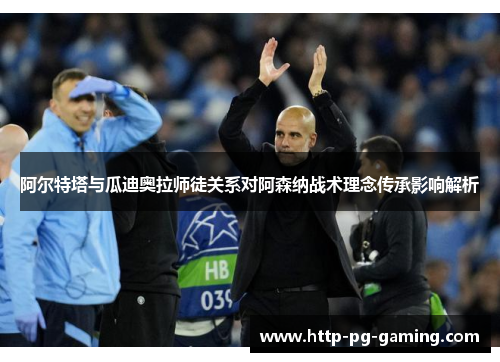 阿尔特塔与瓜迪奥拉师徒关系对阿森纳战术理念传承影响解析