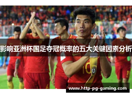 影响亚洲杯国足夺冠概率的五大关键因素分析 影响亚洲杯国足夺冠概率的五大关键因素分析