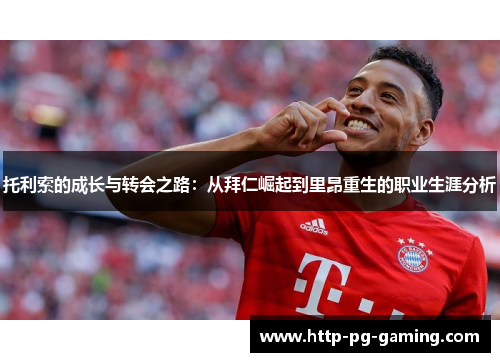 托利索的成长与转会之路：从拜仁崛起到里昂重生的职业生涯分析