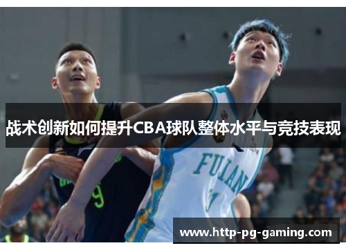 战术创新如何提升CBA球队整体水平与竞技表现 战术创新如何提升CBA球队整体水平与竞技表现