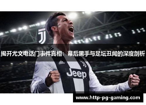 揭开尤文电话门事件真相：幕后黑手与足坛丑闻的深度剖析