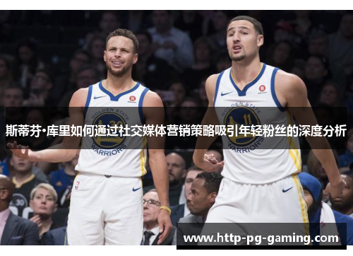 斯蒂芬·库里如何通过社交媒体营销策略吸引年轻粉丝的深度分析