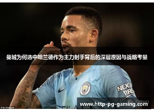 曼城为何选中哈兰德作为主力射手背后的深层原因与战略考量