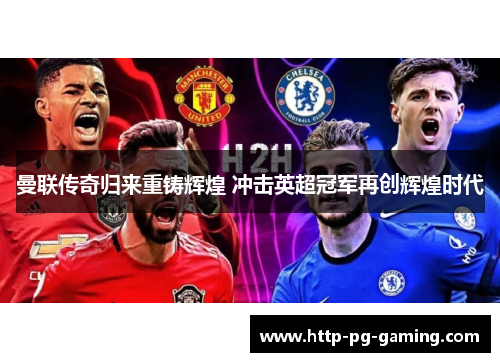 曼联传奇归来重铸辉煌 冲击英超冠军再创辉煌时代 曼联传奇归来重铸辉煌 冲击英超冠军再创辉煌时代