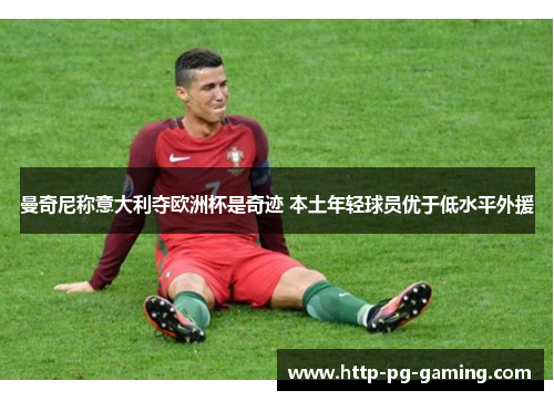 曼奇尼称意大利夺欧洲杯是奇迹 本土年轻球员优于低水平外援