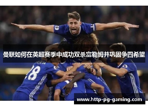 曼联如何在英超赛季中成功双杀富勒姆并巩固争四希望