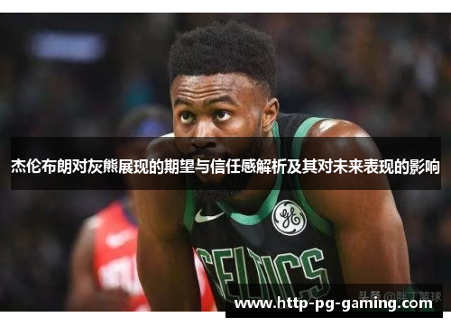 杰伦布朗对灰熊展现的期望与信任感解析及其对未来表现的影响 杰伦布朗对灰熊展现的期望与信任感解析及其对未来表现的影响