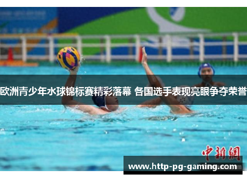 欧洲青少年水球锦标赛精彩落幕 各国选手表现亮眼争夺荣誉 欧洲青少年水球锦标赛精彩落幕 各国选手表现亮眼争夺荣誉