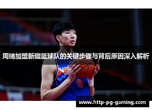 周琦加盟新疆篮球队的关键步骤与背后原因深入解析 周琦加盟新疆篮球队的关键步骤与背后原因深入解析