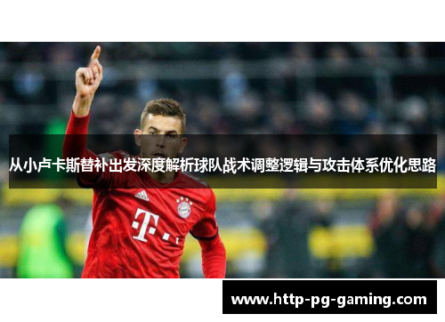 从小卢卡斯替补出发深度解析球队战术调整逻辑与攻击体系优化思路