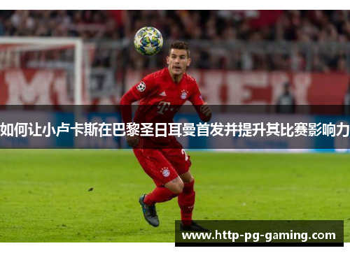 如何让小卢卡斯在巴黎圣日耳曼首发并提升其比赛影响力