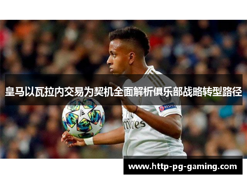 皇马以瓦拉内交易为契机全面解析俱乐部战略转型路径