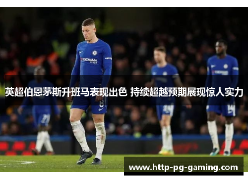 英超伯恩茅斯升班马表现出色 持续超越预期展现惊人实力