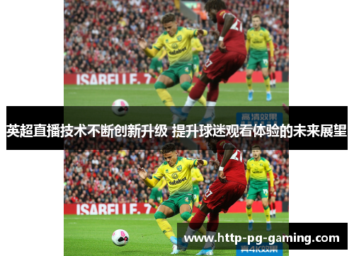 英超直播技术不断创新升级 提升球迷观看体验的未来展望 英超直播技术不断创新升级 提升球迷观看体验的未来展望