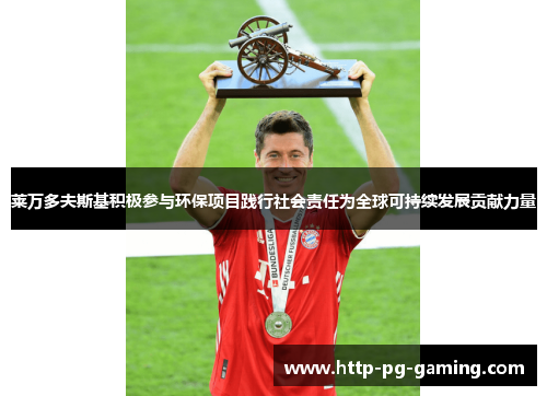 莱万多夫斯基积极参与环保项目践行社会责任为全球可持续发展贡献力量 莱万多夫斯基积极参与环保项目践行社会责任为全球可持续发展贡献力量